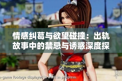 情感纠葛与欲望碰撞：出轨故事中的禁忌与诱惑深度探讨