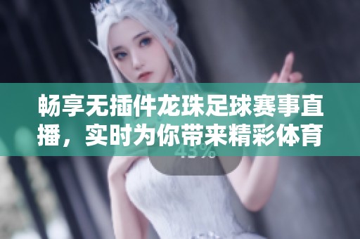 畅享无插件龙珠足球赛事直播，实时为你带来精彩体育盛宴