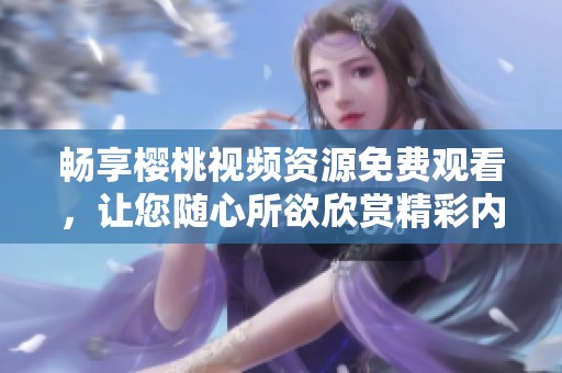 畅享樱桃视频资源免费观看，让您随心所欲欣赏精彩内容