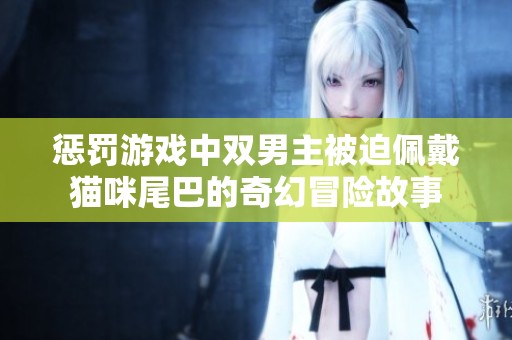 惩罚游戏中双男主被迫佩戴猫咪尾巴的奇幻冒险故事