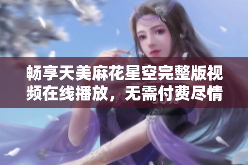 畅享天美麻花星空完整版视频在线播放，无需付费尽情观看