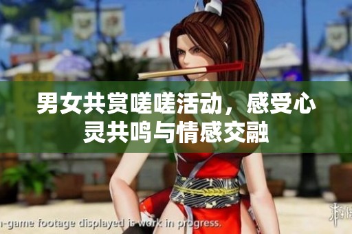 男女共赏嗟嗟活动，感受心灵共鸣与情感交融