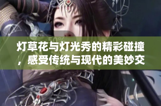灯草花与灯光秀的精彩碰撞，感受传统与现代的美妙交融