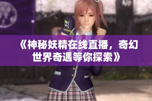 《神秘妖精在线直播，奇幻世界奇遇等你探索》