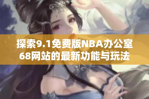 探索9.1免费版NBA办公室68网站的最新功能与玩法