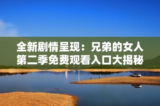 全新剧情呈现：兄弟的女人第二季免费观看入口大揭秘