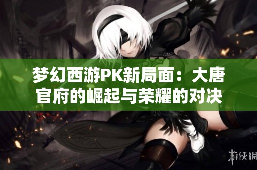 梦幻西游PK新局面：大唐官府的崛起与荣耀的对决