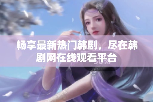 畅享最新热门韩剧，尽在韩剧网在线观看平台