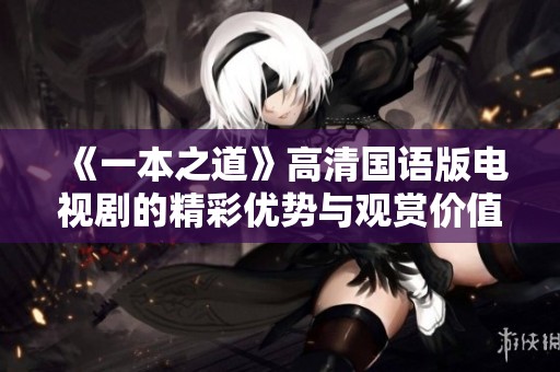 《一本之道》高清国语版电视剧的精彩优势与观赏价值解析