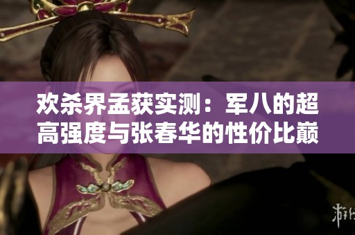 欢杀界孟获实测：军八的超高强度与张春华的性价比巅峰对决