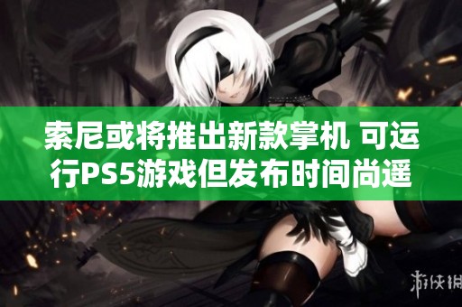 索尼或将推出新款掌机 可运行PS5游戏但发布时间尚遥遥无期