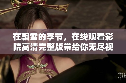 在飘雪的季节，在线观看影院高清完整版带给你无尽视听享受