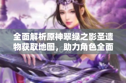 全面解析原神翠绿之影圣遗物获取地图，助力角色全面提升战力！
