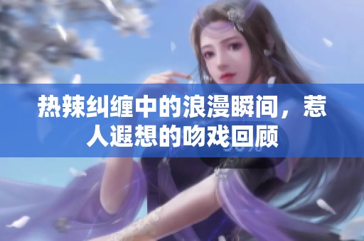 热辣纠缠中的浪漫瞬间，惹人遐想的吻戏回顾