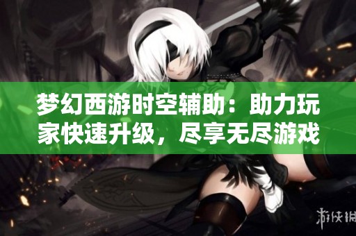梦幻西游时空辅助：助力玩家快速升级，尽享无尽游戏乐趣