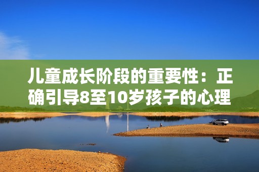 儿童成长阶段的重要性：正确引导8至10岁孩子的心理发展
