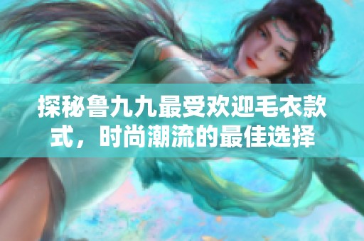 探秘鲁九九最受欢迎毛衣款式，时尚潮流的最佳选择