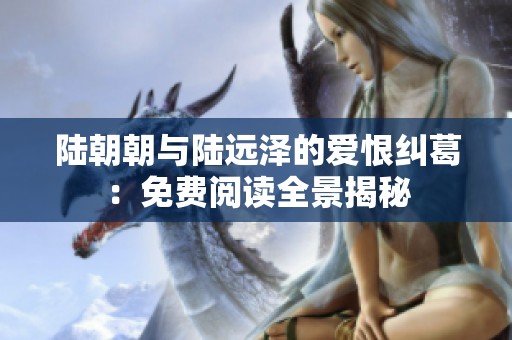 陆朝朝与陆远泽的爱恨纠葛：免费阅读全景揭秘