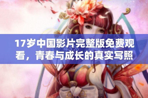 17岁中国影片完整版免费观看，青春与成长的真实写照