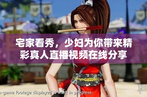 宅家看秀，少妇为你带来精彩真人直播视频在线分享