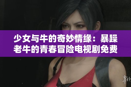 少女与牛的奇妙情缘：暴躁老牛的青春冒险电视剧免费观看指南