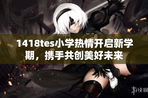1418tes小学热情开启新学期，携手共创美好未来