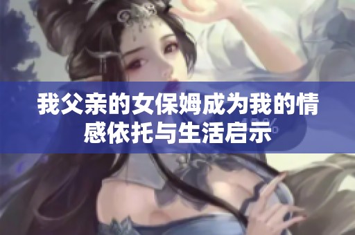 我父亲的女保姆成为我的情感依托与生活启示