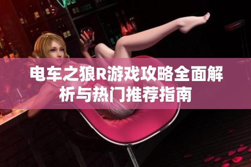 电车之狼R游戏攻略全面解析与热门推荐指南