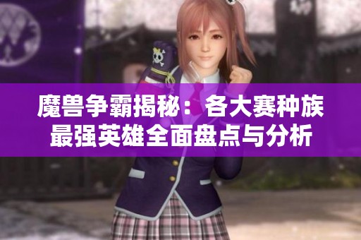 魔兽争霸揭秘：各大赛种族最强英雄全面盘点与分析
