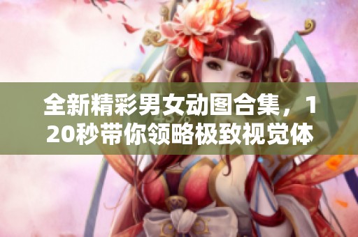 全新精彩男女动图合集，120秒带你领略极致视觉体验
