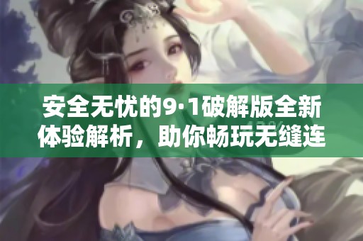 安全无忧的9·1破解版全新体验解析，助你畅玩无缝连接