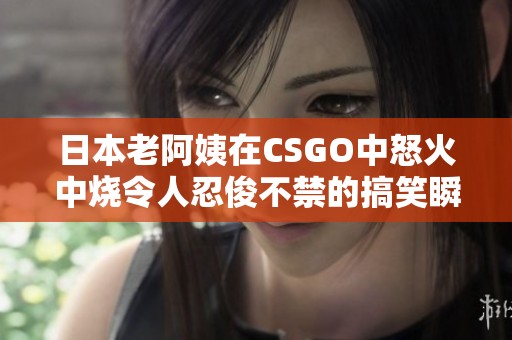 日本老阿姨在CSGO中怒火中烧令人忍俊不禁的搞笑瞬间