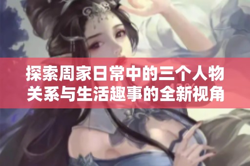 探索周家日常中的三个人物关系与生活趣事的全新视角