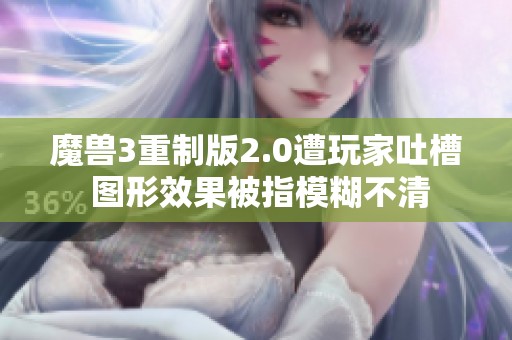 魔兽3重制版2.0遭玩家吐槽 图形效果被指模糊不清