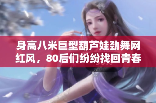身高八米巨型葫芦娃劲舞网红风，80后们纷纷找回青春回忆