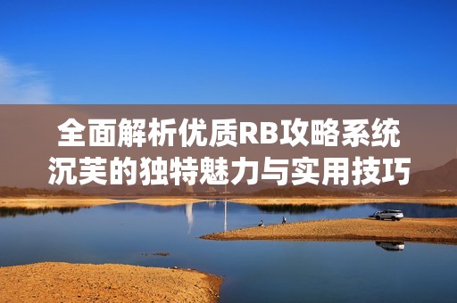 全面解析优质RB攻略系统沉芙的独特魅力与实用技巧
