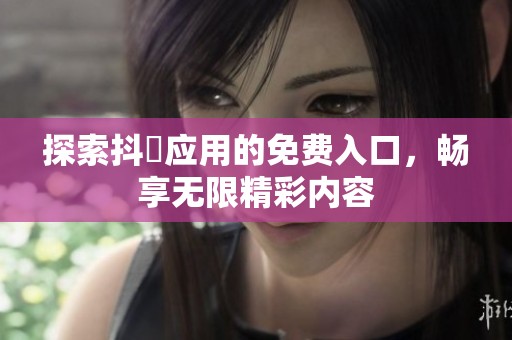 探索抖抈应用的免费入口，畅享无限精彩内容