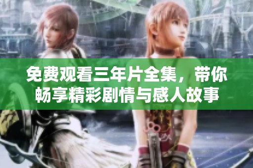 免费观看三年片全集，带你畅享精彩剧情与感人故事