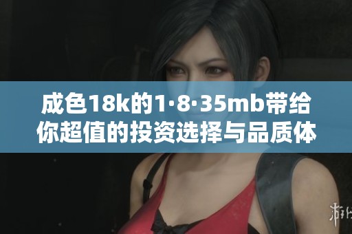 成色18k的1·8·35mb带给你超值的投资选择与品质体验