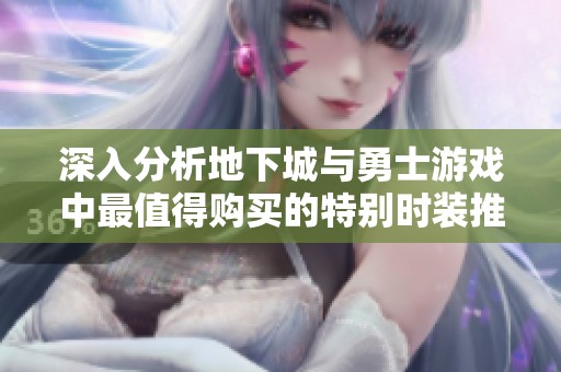 深入分析地下城与勇士游戏中最值得购买的特别时装推荐