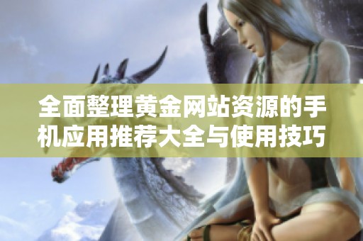 全面整理黄金网站资源的手机应用推荐大全与使用技巧分享