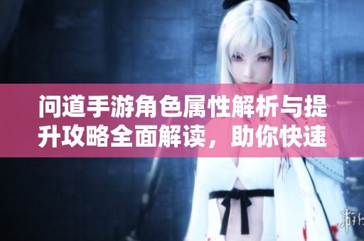 问道手游角色属性解析与提升攻略全面解读，助你快速成长