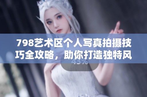 798艺术区个人写真拍摄技巧全攻略，助你打造独特风格