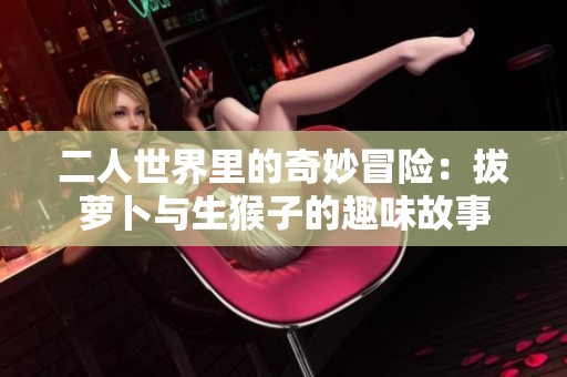二人世界里的奇妙冒险：拔萝卜与生猴子的趣味故事