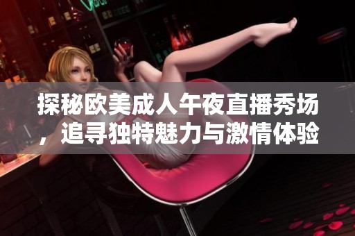 探秘欧美成人午夜直播秀场，追寻独特魅力与激情体验