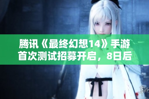 腾讯《最终幻想14》手游首次测试招募开启，8日后盛大来袭