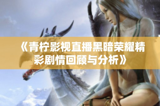 《青柠影视直播黑暗荣耀精彩剧情回顾与分析》