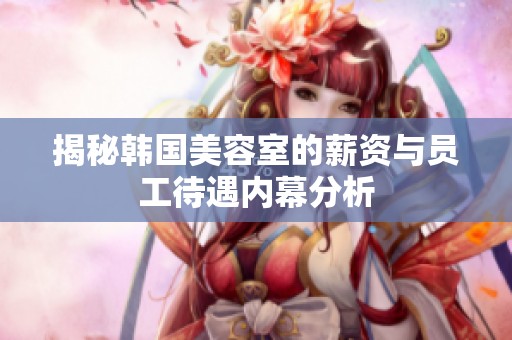 揭秘韩国美容室的薪资与员工待遇内幕分析