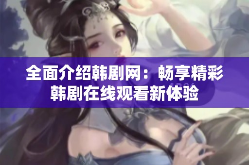 全面介绍韩剧网：畅享精彩韩剧在线观看新体验