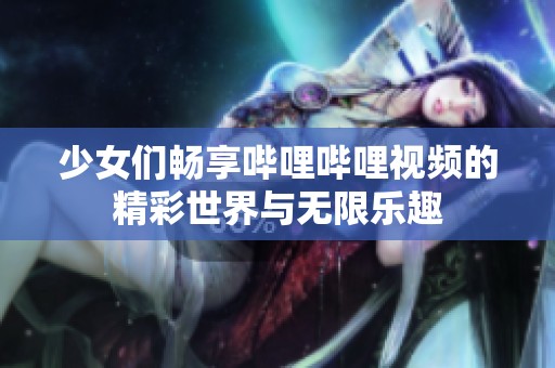 少女们畅享哔哩哔哩视频的精彩世界与无限乐趣